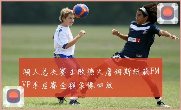 湖人总决赛击败热火詹姆斯斩获FMVP季后赛全程录像回放