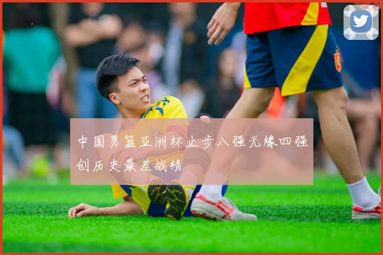 中国男篮亚洲杯止步八强无缘四强创历史最差战绩