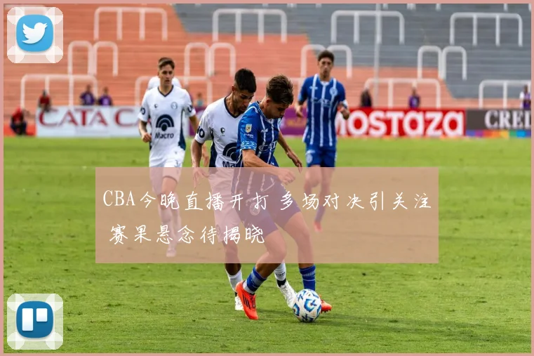 CBA今晚直播开打 多场对决引关注 赛果悬念待揭晓