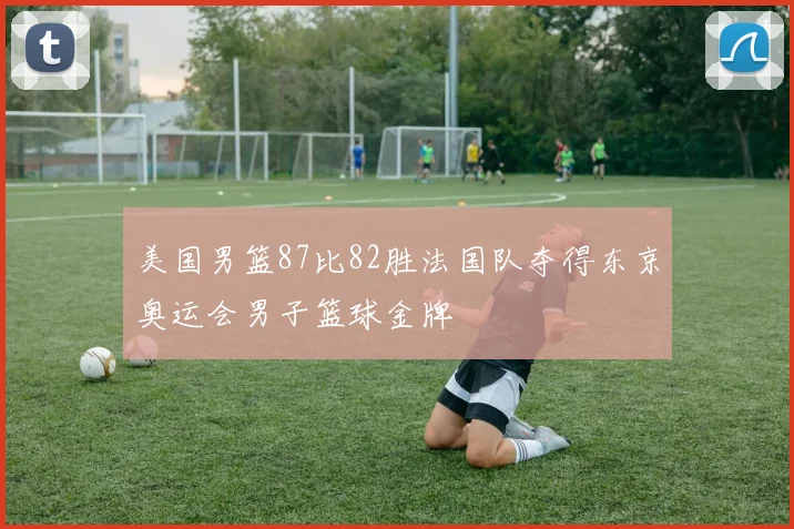 美国男篮87比82胜法国队夺得东京奥运会男子篮球金牌