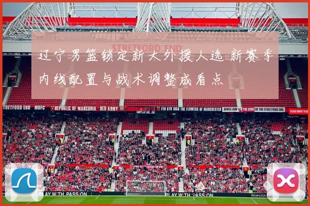 辽宁男篮锁定新大外援人选 新赛季内线配置与战术调整成看点